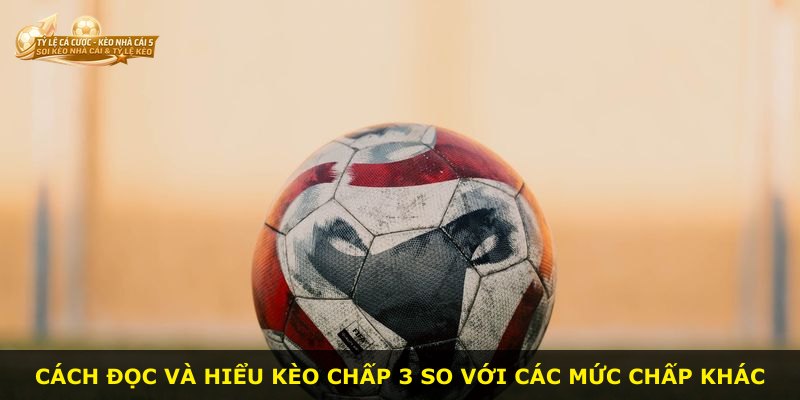 Cách đọc và hiểu kèo chấp 3 so với các mức chấp khác