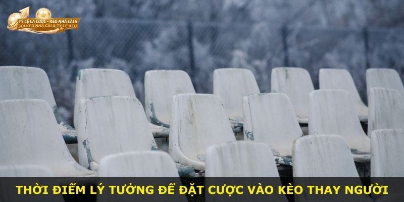 Thời điểm lý tưởng để đặt cược vào kèo thay người