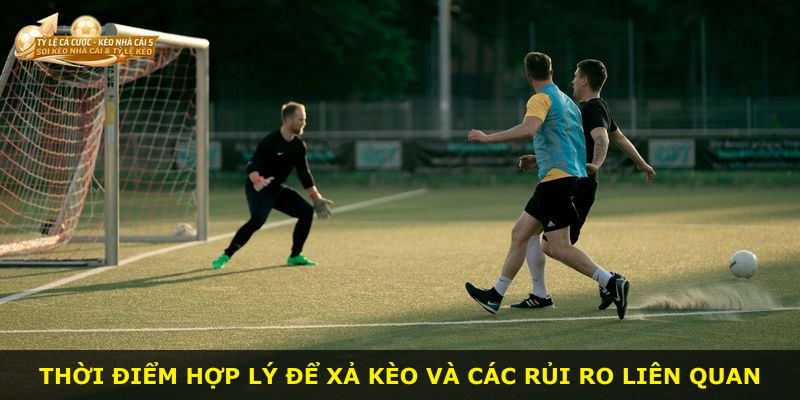 Thời điểm hợp lý để xả kèo và các rủi ro liên quan